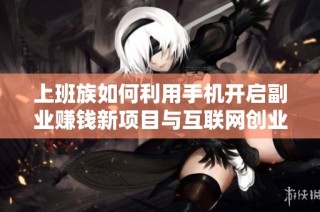 上班族如何利用手机开启副业赚钱新项目与互联网创业之路