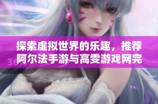 探索虚拟世界的乐趣，推荐阿尔法手游与高雯游戏网完美选择