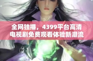全网独播，4399平台高清电视剧免费观看体验新潮流
