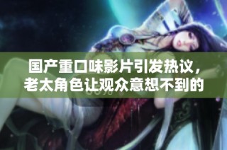 国产重口味影片引发热议，老太角色让观众意想不到的剧情发展
