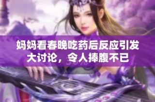 妈妈看春晚吃药后反应引发大讨论，令人捧腹不已
