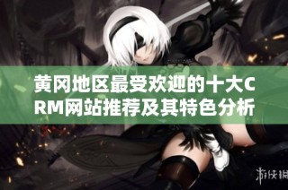 黄冈地区最受欢迎的十大CRM网站推荐及其特色分析