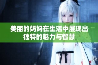 美丽的妈妈在生活中展现出独特的魅力与智慧