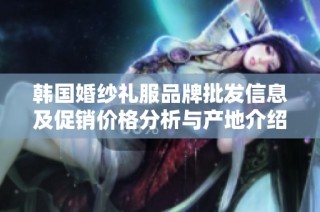 韩国婚纱礼服品牌批发信息及促销价格分析与产地介绍