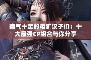 痞气十足的粗犷汉子们：十大最强CP组合与你分享