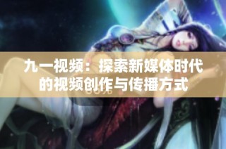 九一视频：探索新媒体时代的视频创作与传播方式