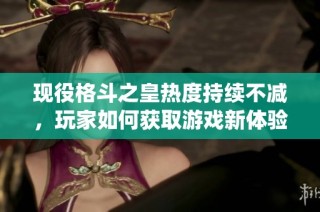 现役格斗之皇热度持续不减，玩家如何获取游戏新体验解析