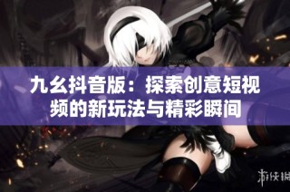 九幺抖音版：探索创意短视频的新玩法与精彩瞬间