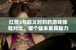 红警3与起义时刻的游戏体验对比，哪个版本更具魅力与深度分析