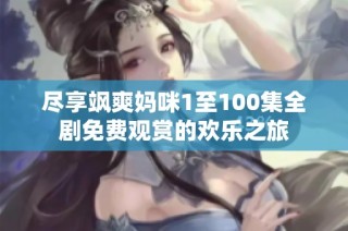 尽享飒爽妈咪1至100集全剧免费观赏的欢乐之旅