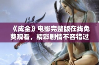 《成全》电影完整版在线免费观看，精彩剧情不容错过！
