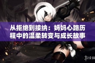 从拒绝到接纳：妈妈心路历程中的温柔转变与成长故事