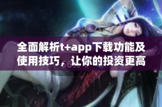 全面解析t+app下载功能及使用技巧，让你的投资更高效