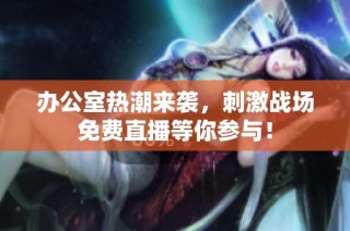 办公室热潮来袭，刺激战场免费直播等你参与！