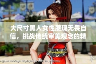 大尺寸黑人女性展现无畏自信，挑战传统审美观念的精彩瞬间