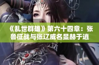 《乱世群雄》第六十四章：张鲁征战与张辽威名显赫于逍遥津