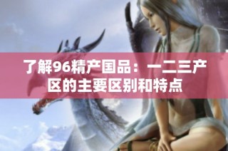 了解96精产国品：一二三产区的主要区别和特点