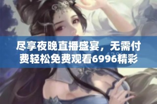 尽享夜晚直播盛宴，无需付费轻松免费观看6996精彩视频