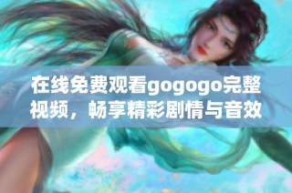 在线免费观看gogogo完整视频，畅享精彩剧情与音效