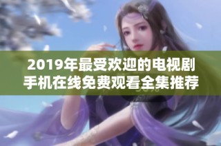 2019年最受欢迎的电视剧手机在线免费观看全集推荐
