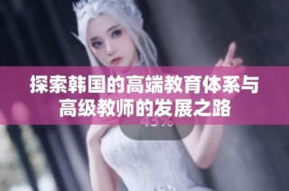 探索韩国的高端教育体系与高级教师的发展之路