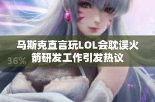 马斯克直言玩LOL会耽误火箭研发工作引发热议