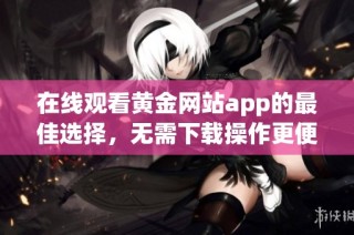 在线观看黄金网站app的最佳选择，无需下载操作更便捷