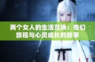 两个女人的生活互换：奇幻旅程与心灵成长的故事