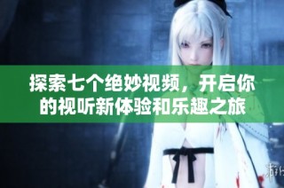探索七个绝妙视频，开启你的视听新体验和乐趣之旅
