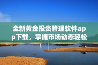 全新黄金投资管理软件app下载，掌握市场动态轻松交易