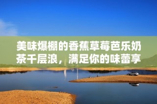 美味爆棚的香蕉草莓芭乐奶茶千层浪，满足你的味蕾享受！