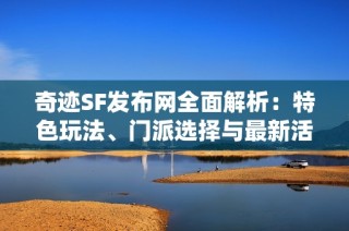 奇迹SF发布网全面解析：特色玩法、门派选择与最新活动攻略详解