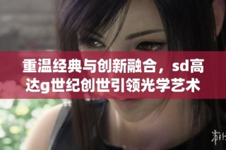 重温经典与创新融合，sd高达g世纪创世引领光学艺术新潮流