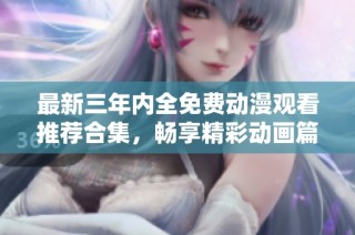 最新三年内全免费动漫观看推荐合集，畅享精彩动画篇章