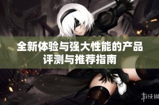 全新体验与强大性能的产品评测与推荐指南