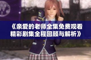 《亲爱的老师全集免费观看精彩剧集全程回顾与解析》