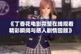 《丁香花电影完整在线观看精彩瞬间与感人剧情回顾》