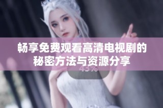 畅享免费观看高清电视剧的秘密方法与资源分享