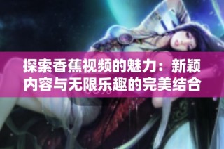 探索香蕉视频的魅力：新颖内容与无限乐趣的完美结合