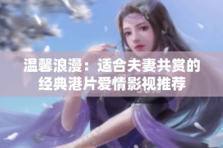 温馨浪漫：适合夫妻共赏的经典港片爱情影视推荐