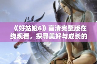 《好姑娘6》高清完整版在线观看，探寻美好与成长的故事