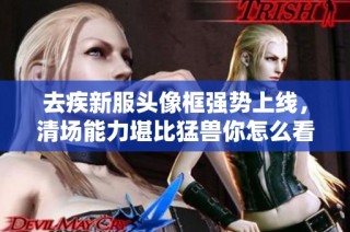 去疾新服头像框强势上线，清场能力堪比猛兽你怎么看