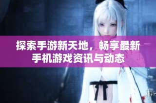 探索手游新天地，畅享最新手机游戏资讯与动态