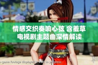 情感交织奏响心弦 含羞草电视剧主题曲深情解读