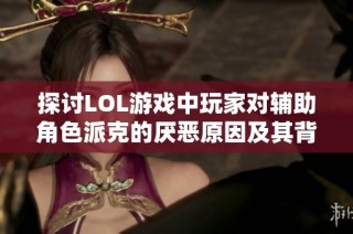 探讨LOL游戏中玩家对辅助角色派克的厌恶原因及其背后的心理分析