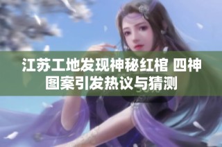 江苏工地发现神秘红棺 四神图案引发热议与猜测