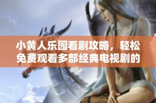 小黄人乐园看剧攻略，轻松免费观看多部经典电视剧的秘密揭秘