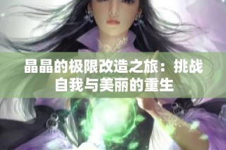 晶晶的极限改造之旅：挑战自我与美丽的重生