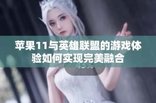 苹果11与英雄联盟的游戏体验如何实现完美融合