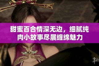 甜蜜百合情深无边，细腻纯肉小故事尽展缠绵魅力